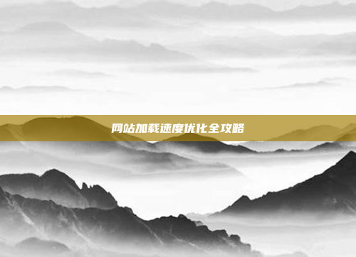 网站加载速度优化全攻略