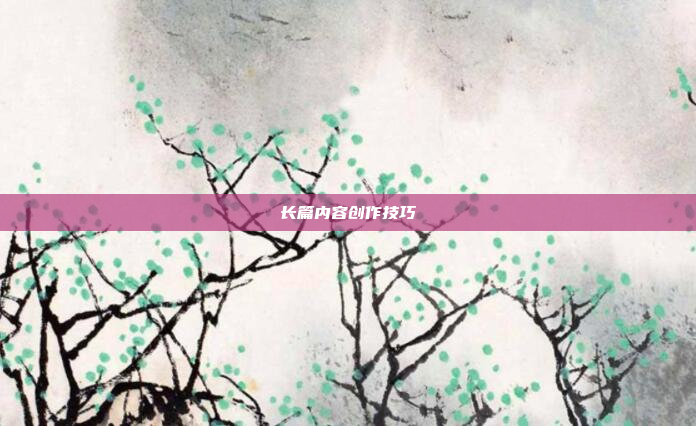 长篇内容创作技巧