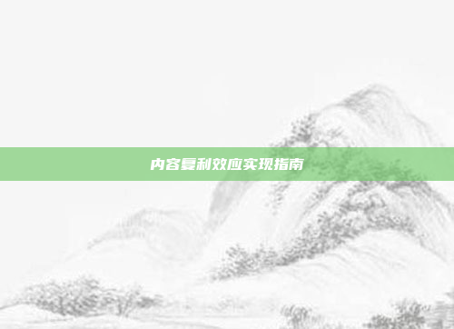 内容复利效应实现指南