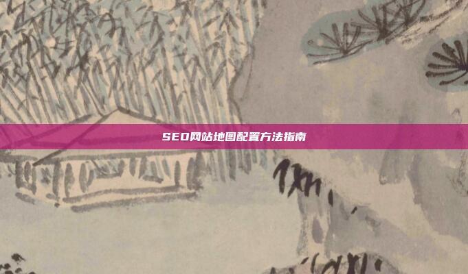 SEO网站地图配置方法指南