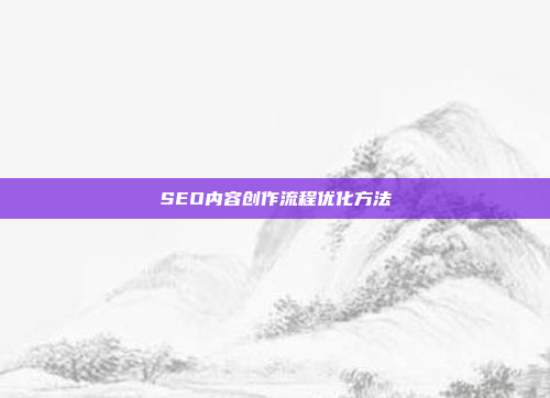 SEO内容创作流程优化方法