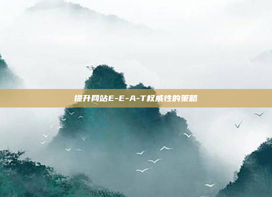 提升网站E-E-A-T权威性的策略