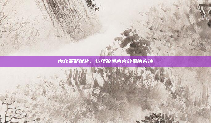 内容策略优化：持续改进内容效果的方法