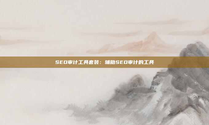 SEO审计工具套装：辅助SEO审计的工具
