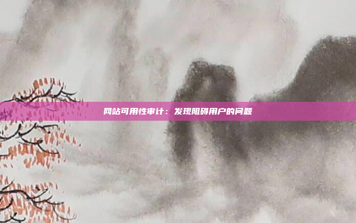 网站可用性审计：发现阻碍用户的问题