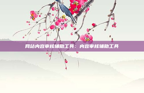 网站内容审核辅助工具：内容审核辅助工具