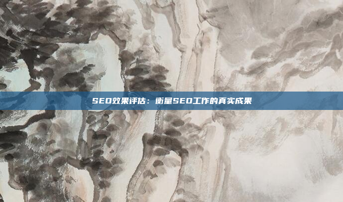 SEO效果评估：衡量SEO工作的真实成果