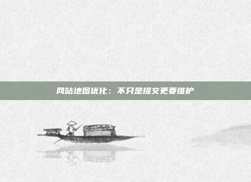 网站地图优化：不只是提交更要维护