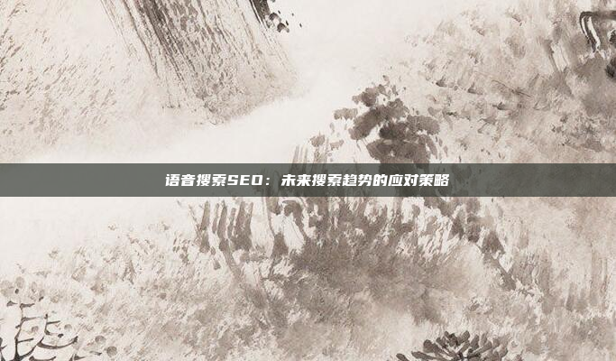 语音搜索SEO：未来搜索趋势的应对策略