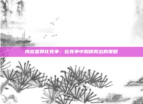 内容差异化竞争：在竞争中脱颖而出的策略