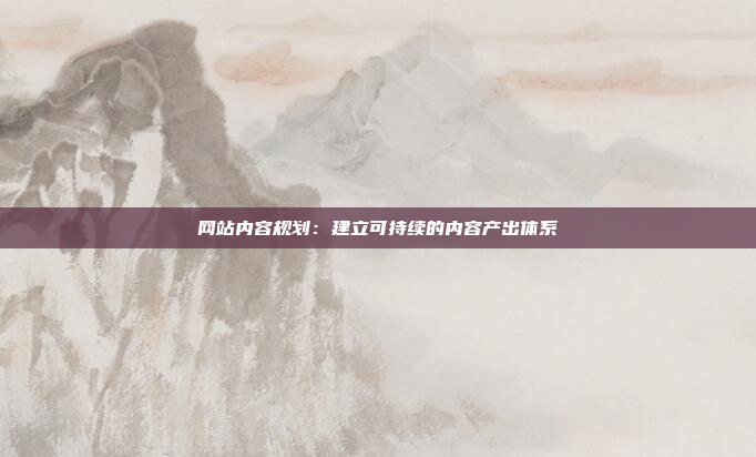 网站内容规划：建立可持续的内容产出体系