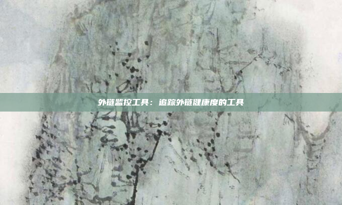 外链监控工具：追踪外链健康度的工具