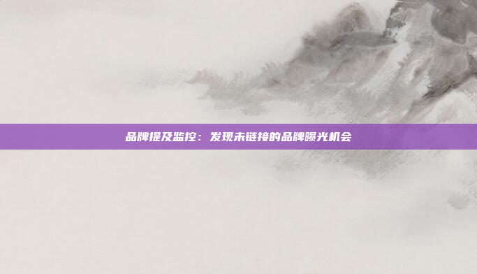 品牌提及监控：发现未链接的品牌曝光机会