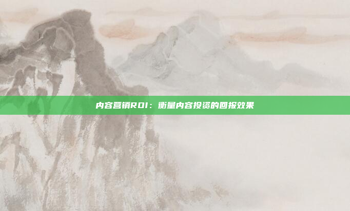 内容营销ROI：衡量内容投资的回报效果