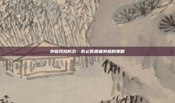 外链风险防范：防止低质量外链的策略