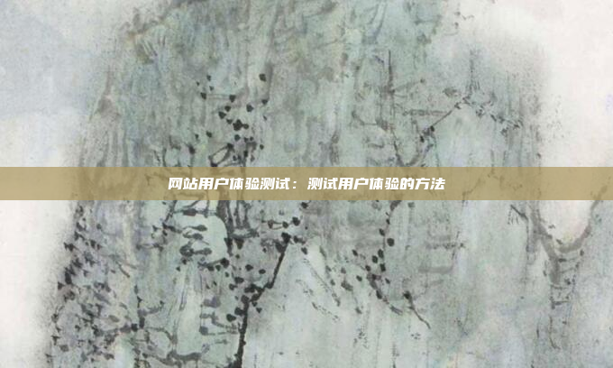 网站用户体验测试：测试用户体验的方法