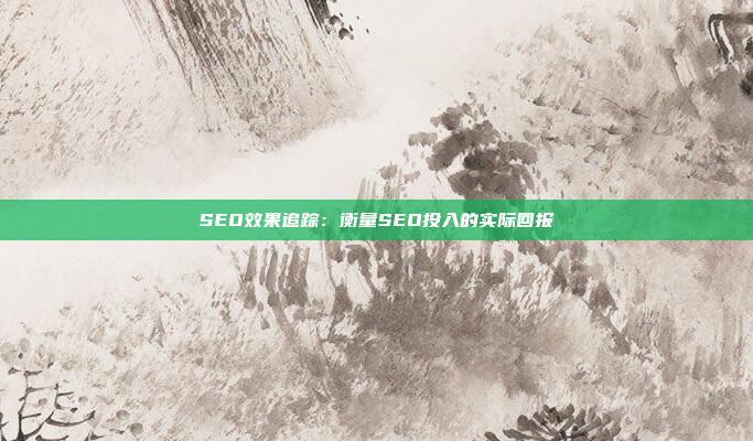 SEO效果追踪：衡量SEO投入的实际回报