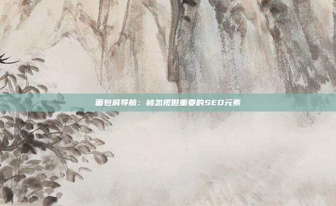 面包屑导航：被忽视但重要的SEO元素