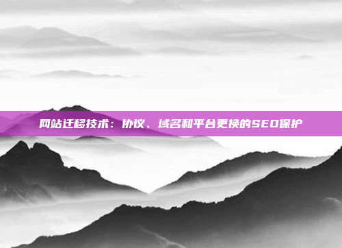网站迁移技术：协议、域名和平台更换的SEO保护