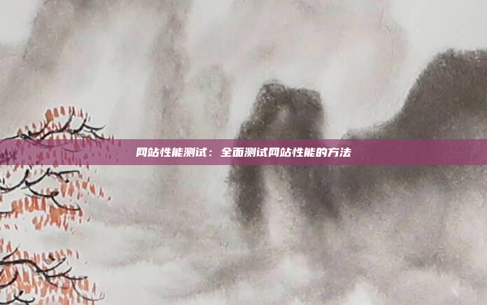 网站性能测试：全面测试网站性能的方法