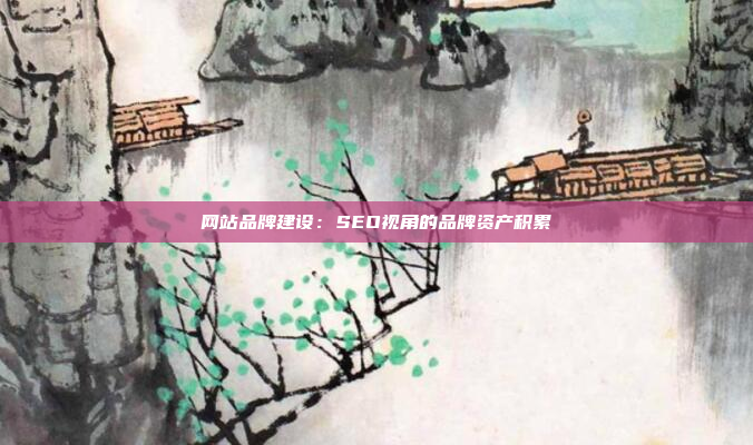 网站品牌建设：SEO视角的品牌资产积累