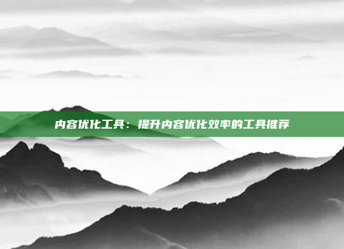 内容优化工具：提升内容优化效率的工具推荐