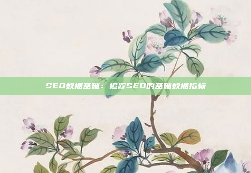 SEO数据基础：追踪SEO的基础数据指标