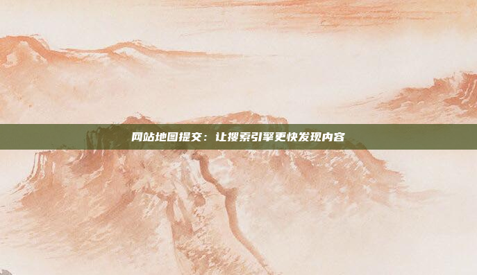 网站地图提交：让搜索引擎更快发现内容