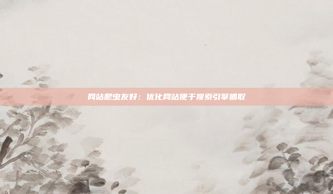 网站爬虫友好：优化网站便于搜索引擎抓取