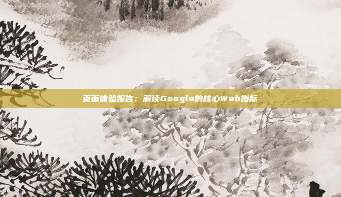页面体验报告：解读Google的核心Web指标