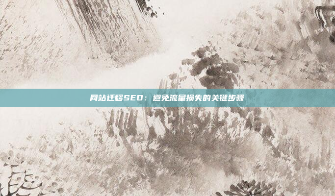 网站迁移SEO：避免流量损失的关键步骤