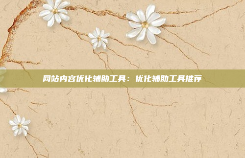 网站内容优化辅助工具：优化辅助工具推荐
