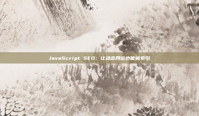 JavaScript SEO：让动态网站也能被索引