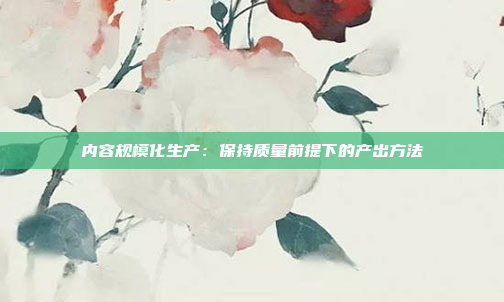 内容规模化生产：保持质量前提下的产出方法