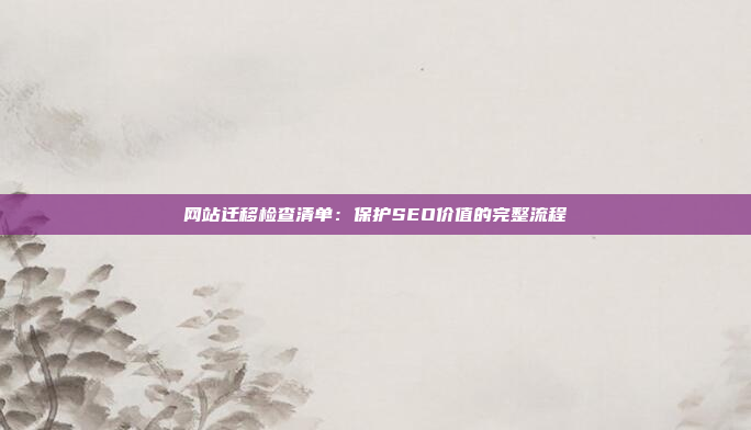 网站迁移检查清单：保护SEO价值的完整流程