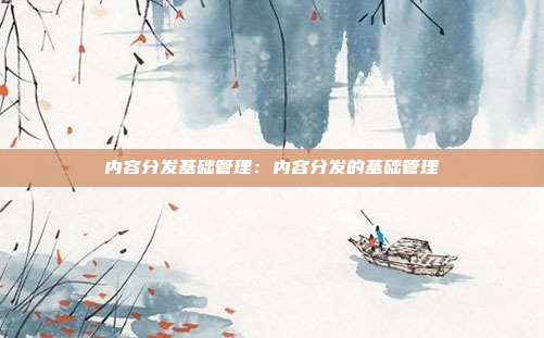 内容分发基础管理：内容分发的基础管理