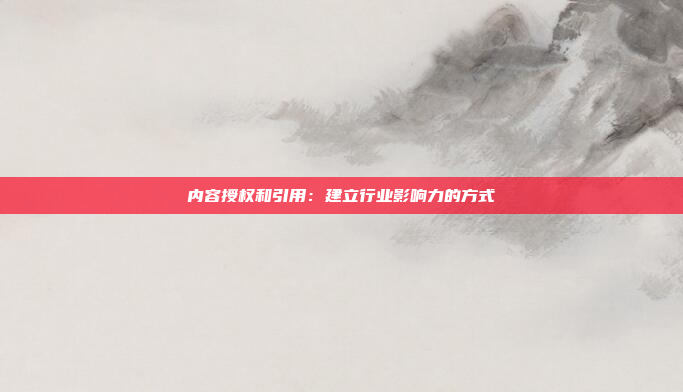 内容授权和引用：建立行业影响力的方式