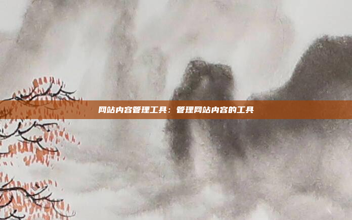 网站内容管理工具：管理网站内容的工具