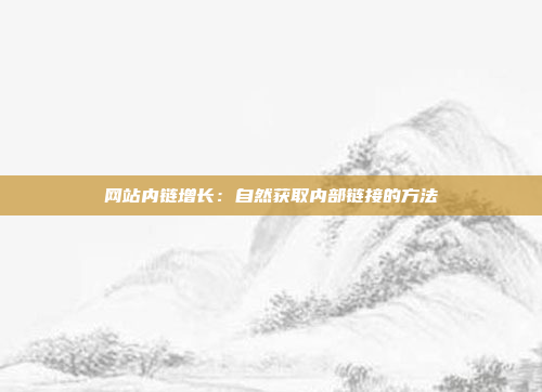 网站内链增长：自然获取内部链接的方法