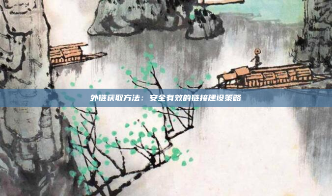 外链获取方法：安全有效的链接建设策略