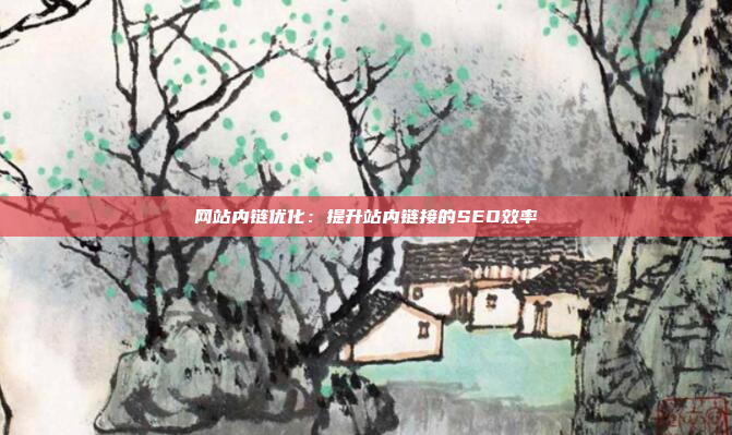 网站内链优化：提升站内链接的SEO效率