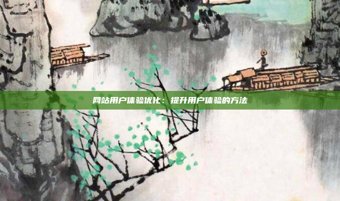 网站用户体验优化：提升用户体验的方法
