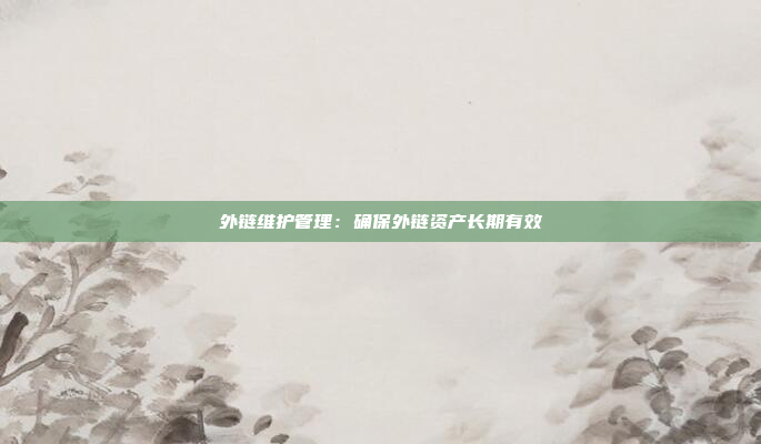 外链维护管理：确保外链资产长期有效
