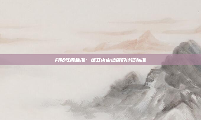 网站性能基准：建立页面速度的评估标准