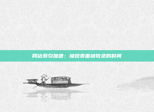 网站索引加速：缩短页面被收录的时间