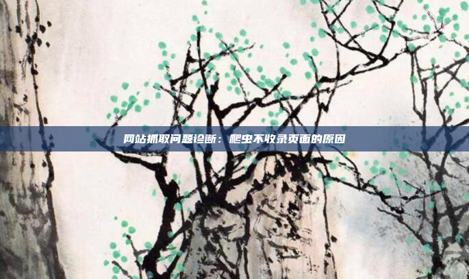 网站抓取问题诊断：爬虫不收录页面的原因