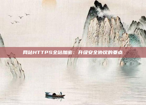 网站HTTPS全站加密：升级安全协议的要点