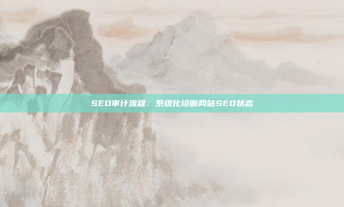 SEO审计流程：系统化诊断网站SEO状态