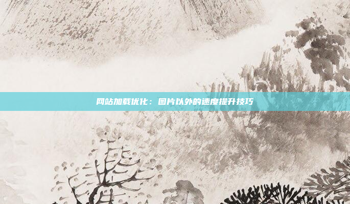 网站加载优化：图片以外的速度提升技巧