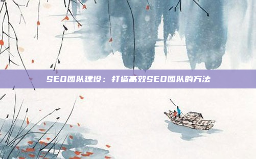 SEO团队建设：打造高效SEO团队的方法